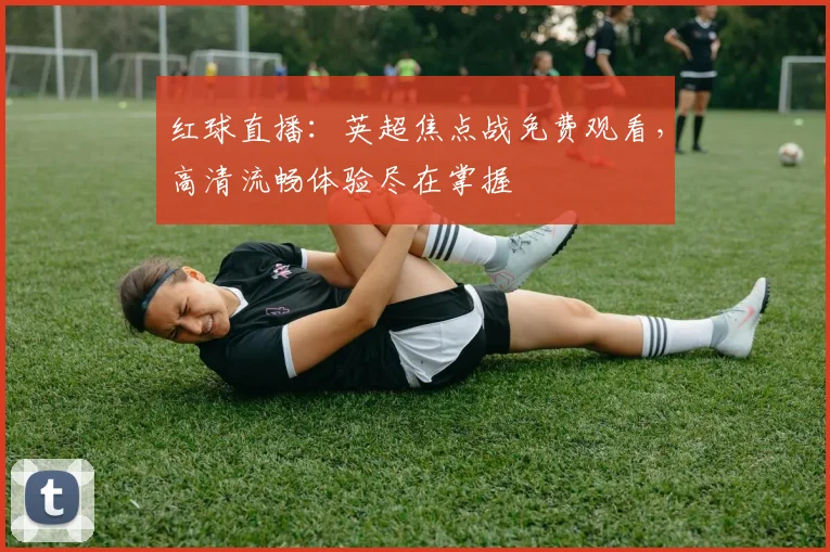 红球直播：英超焦点战免费观看，高清流畅体验尽在掌握