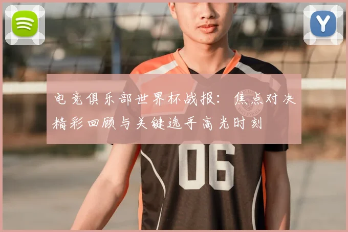电竞俱乐部世界杯战报：焦点对决精彩回顾与关键选手高光时刻