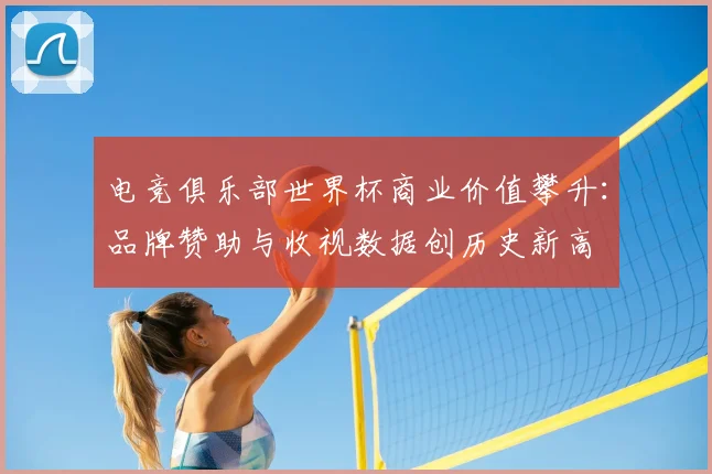 电竞俱乐部世界杯商业价值攀升：品牌赞助与收视数据创历史新高