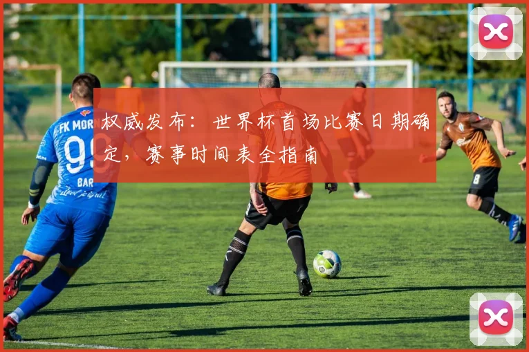 权威发布：世界杯首场比赛日期确定，赛事时间表全指南