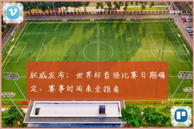 权威发布：世界杯首场比赛日期确定，赛事时间表全指南